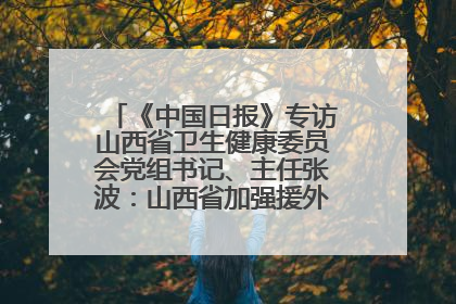 《中国日报》专访山西省卫生健康委员会党组书记、主任张波：山西省加强援外医疗工作 构建中非卫生健康共同体