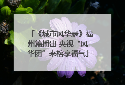 《城市风华录》福州篇播出 央视“风华团”来榕享福气