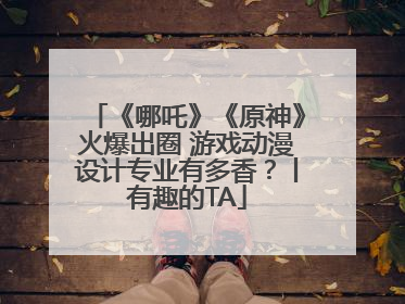 《哪吒》《原神》火爆出圈 游戏动漫设计专业有多香？丨有趣的TA
