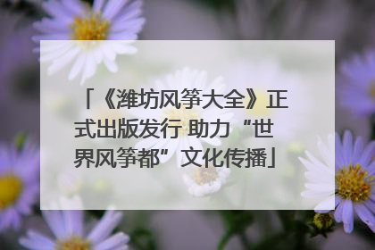 《潍坊风筝大全》正式出版发行 助力“世界风筝都”文化传播
