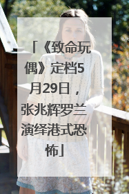 《致命玩偶》定档5月29日，张兆辉罗兰演绎港式恐怖