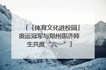 「体育文化进校园」奥运冠军与郑州惠济师生共度“六一”