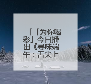 「为你喝彩」今日播出《寻味端午：舌尖上的传承》