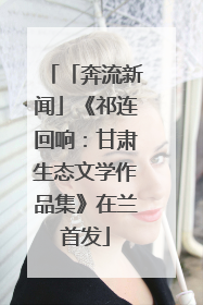 「奔流新闻」《祁连回响：甘肃生态文学作品集》在兰首发