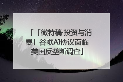 「微特稿·投资与消费」谷歌AI协议面临美国反垄断调查