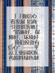 「强信心 看发展 招商引资拼落地」“措施好、保障好、环境好，我们投资有信心”——平凉工业园区医药原料绿色制造项目见闻