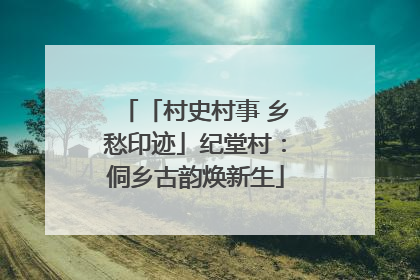 「村史村事 乡愁印迹」纪堂村：侗乡古韵焕新生
