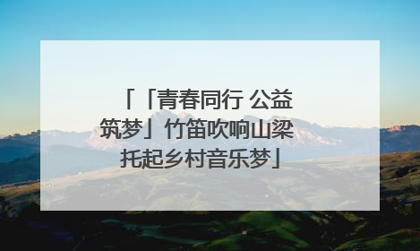 「青春同行 公益筑梦」竹笛吹响山梁 托起乡村音乐梦