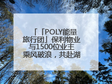 「POLY能量旅行团」保利物业与1500位业主乘风破浪，共赴湖岛之约！