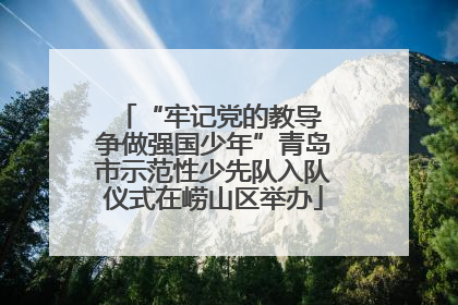 “牢记党的教导 争做强国少年”青岛市示范性少先队入队仪式在崂山区举办