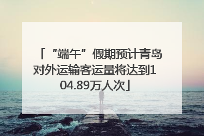 “端午”假期预计青岛对外运输客运量将达到104.89万人次