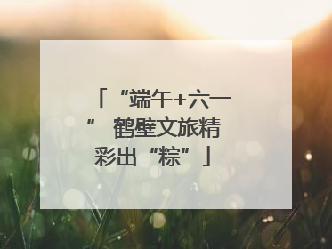 “端午+六一” 鹤壁文旅精彩出“粽”