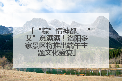 “粽”情神都、“艾”意满满！洛阳多家景区将推出端午主题文化盛宴
