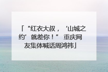 “红衣大叔，‘山城之约’就差你！” 重庆网友集体喊话周鸿祎