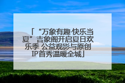 “万象有趣·快乐当夏”吉象阁开启夏日欢乐季 公益观影与原创IP首秀温暖全城