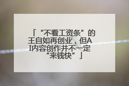 “不看工资条”的王自如再创业，但AI内容创作并不一定“来钱快”