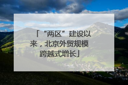 “两区”建设以来，北京外贸规模跨越式增长
