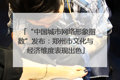 “中国城市网络形象指数”发布：郑州市文化与经济维度表现出色
