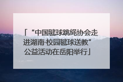 “中国毽球跳绳协会走进湖南·校园毽球送教”公益活动在岳阳举行