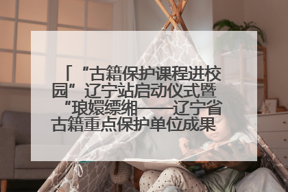 “古籍保护课程进校园”辽宁站启动仪式暨“琅嬛缥缃——辽宁省古籍重点保护单位成果展”在辽宁大学举行