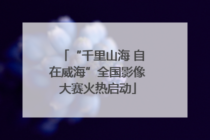 “千里山海 自在威海”全国影像大赛火热启动