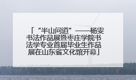 “半山问道”——杨雯书法作品展暨枣庄学院书法学专业首届毕业生作品展在山东省文化馆开幕
