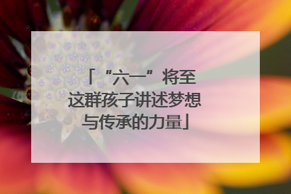 “六一”将至 这群孩子讲述梦想与传承的力量