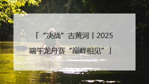 “决战”古黄河丨2025端午龙舟赛“巅峰相见”