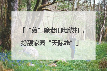 “剪”除老旧电线杆，扮靓家园“天际线”