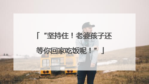 “坚持住！老婆孩子还等你回家吃饭呢！”