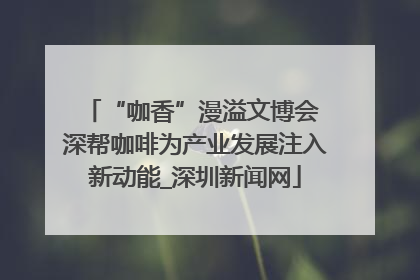 “咖香”漫溢文博会 深帮咖啡为产业发展注入新动能_深圳新闻网