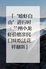 “嗦虾自由”进行时：兰州小龙虾价格亲民口味吃法花样翻新