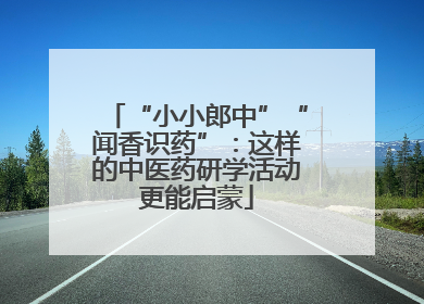 “小小郎中”“闻香识药”：这样的中医药研学活动更能启蒙