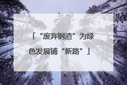 “废弃钢渣”为绿色发展铺“新路”