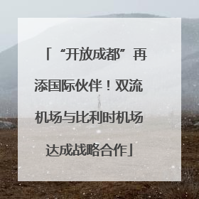“开放成都”再添国际伙伴！双流机场与比利时机场达成战略合作