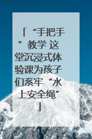 “手把手”教学 这堂沉浸式体验课为孩子们系牢“水上安全绳”