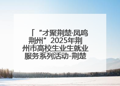 “才聚荆楚·凤鸣荆州”2025年荆州市高校生业生就业服务系列活动-荆楚就业大讲堂-就业嘉年华活动举行
