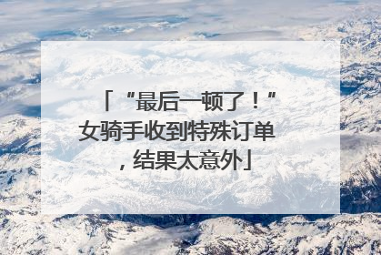 “最后一顿了！”女骑手收到特殊订单，结果太意外