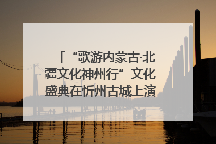 “歌游内蒙古·北疆文化神州行”文化盛典在忻州古城上演——蒙晋文化交融共谱文旅融合新篇