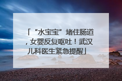 “水宝宝”堵住肠道，女婴反复呕吐！武汉儿科医生紧急提醒