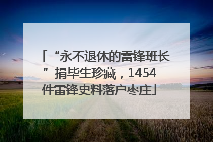 “永不退休的雷锋班长”捐毕生珍藏，1454件雷锋史料落户枣庄