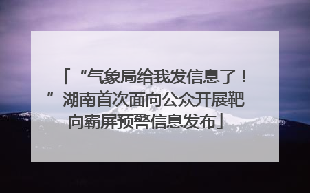 “气象局给我发信息了！”湖南首次面向公众开展靶向霸屏预警信息发布