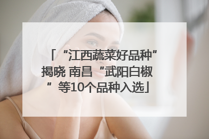 “江西蔬菜好品种”揭晓 南昌“武阳白椒”等10个品种入选
