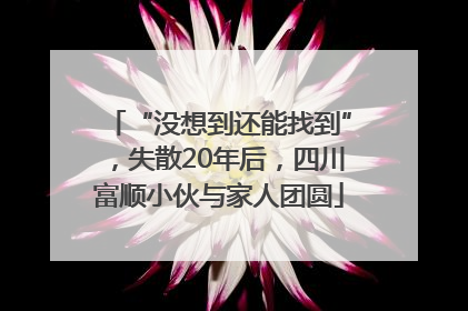 “没想到还能找到”，失散20年后，四川富顺小伙与家人团圆