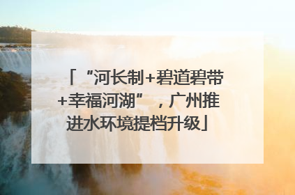 “河长制+碧道碧带+幸福河湖”，广州推进水环境提档升级