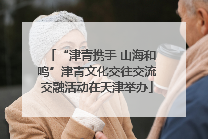 “津青携手 山海和鸣”津青文化交往交流交融活动在天津举办