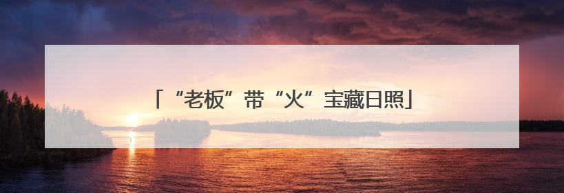 “老板”带“火”宝藏日照