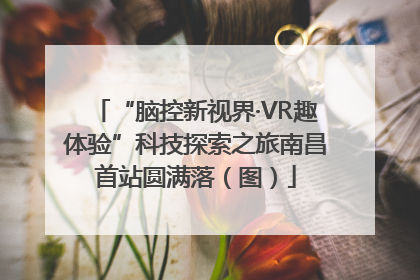 “脑控新视界·VR趣体验”科技探索之旅南昌首站圆满落（图）
