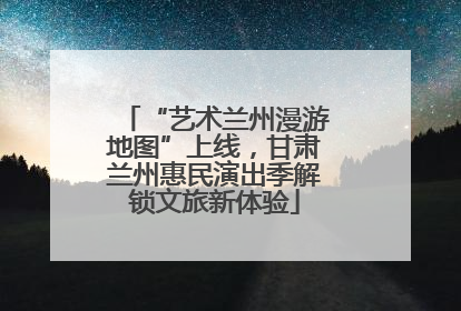 “艺术兰州漫游地图”上线，甘肃兰州惠民演出季解锁文旅新体验