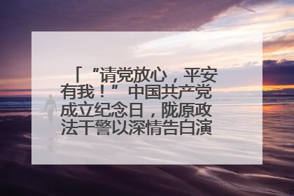 “请党放心，平安有我！”中国共产党成立纪念日，陇原政法干警以深情告白演绎“硬核”浪漫